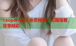 caoporn成人免费视频：无限观看，尽享精彩
