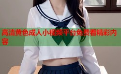 高清黄色成人小视频平台免费看精彩内容
