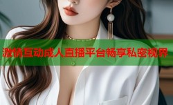 激情互动成人直播平台畅享私密视界