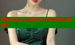 极致体验成人段视频平台高清流畅无限畅享