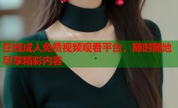 在线成人免费视频观看平台，随时随地尽享精彩内容