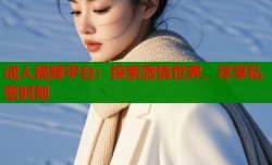 成人视频平台：探索激情世界，尽享私密时刻