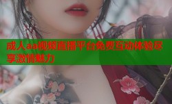 成人aa视频直播平台免费互动体验尽享激情魅力