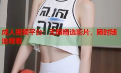 成人视频平台：无限精选影片，随时随地观看