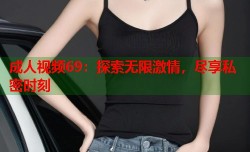 成人视频69：探索无限激情，尽享私密时刻