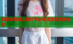 极致体验成人看片平台高清流畅无限畅享