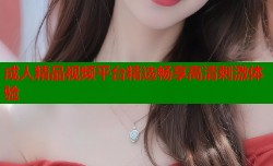 成人精品视频平台精选畅享高清刺激体验