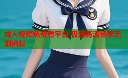 成人视频免费看平台 极速高清畅享无限精彩