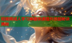 短视频成人学习神器快速提升技能秘诀揭秘