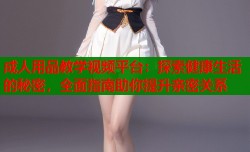 成人用品教学视频平台：探索健康生活的秘密，全面指南助你提升亲密关系