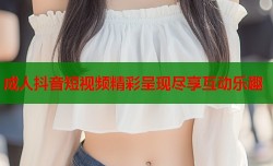 成人抖音短视频精彩呈现尽享互动乐趣