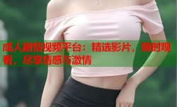 成人剧情视频平台：精选影片，随时观看，尽享情感与激情