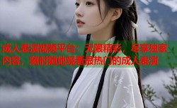 成人表演视频平台：无限精彩，尽享独家内容，随时随地观看最热门的成人表演