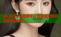 成人免费手机视频平台 极速高清畅享无限观看体验