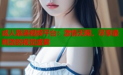 成人靠逼视频平台：激情无限，尽享最刺激的视觉盛宴