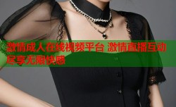 激情成人在线视频平台 激情直播互动尽享无限快感
