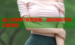 成人性视频7免费观看，随时随地尽享无限激情