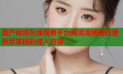 国产视频在线观看平台高清流畅每日更新尽享精彩成人内容
