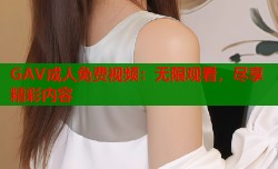 GAV成人免费视频：无限观看，尽享精彩内容