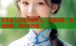 日本成人性爱视频平台：无限观看、高清画质、多样化内容