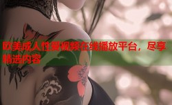 欧美成人性爱视频在线播放平台，尽享精选内容