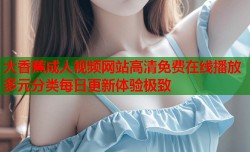 大香蕉成人视频网站高清免费在线播放多元分类每日更新体验极致
