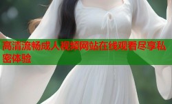 高清流畅成人视频网站在线观看尽享私密体验