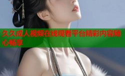久久成人视频在线观看平台精彩内容随心畅享