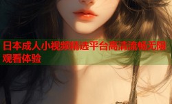 日本成人小视频精选平台高清流畅无限观看体验