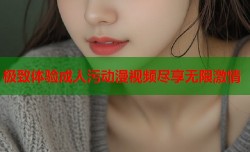 极致体验成人污动漫视频尽享无限激情