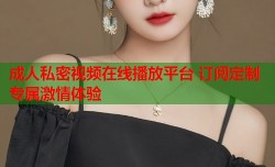成人私密视频在线播放平台 订阅定制专属激情体验