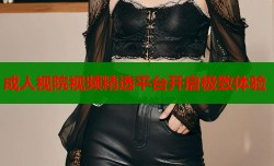 成人视院视频精选平台开启极致体验