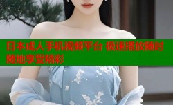 日本成人手机视频平台 极速播放随时随地享受精彩