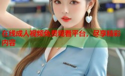 在线成人视频免费观看平台，尽享精彩内容