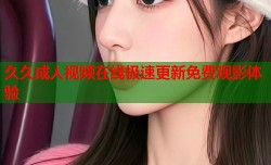 久久成人视频在线极速更新免费观影体验