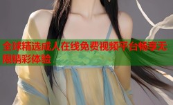 全球精选成人在线免费视频平台畅享无限精彩体验
