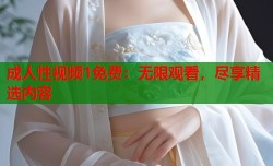 成人性视频1免费：无限观看，尽享精选内容