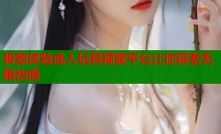 极致体验成人玩具视频平台让你探索无限快感