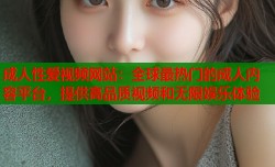 成人性爱视频网站：全球最热门的成人内容平台，提供高品质视频和无限娱乐体验