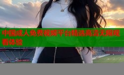 中国成人免费视频平台精选高清无限观看体验