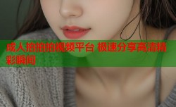 成人拍拍拍视频平台 极速分享高清精彩瞬间