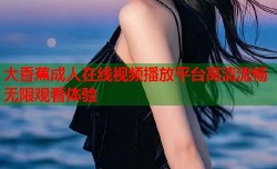 大香蕉成人在线视频播放平台高清流畅无限观看体验