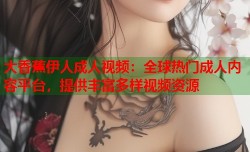 大香蕉伊人成人视频：全球热门成人内容平台，提供丰富多样视频资源