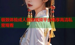 极致体验成人播放视频平台畅享高清私密观看