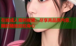 在线成人福利视频：尽享高品质内容，随时随地放松身心