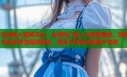 在线成人视频平台：全球热门成人内容聚集地，提供丰富多样性视频资源，满足不同需求的用户体验