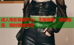 成人电影视频平台：无限观看，精选推荐，随时随地享受