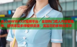成人WWWXXX视频平台：全球热门成人内容聚集地，提供丰富多样视频资源，满足您的多样化需求