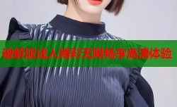 破解版成人精彩无限畅享高清体验