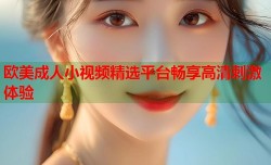 欧美成人小视频精选平台畅享高清刺激体验